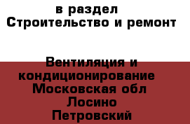  в раздел : Строительство и ремонт » Вентиляция и кондиционирование . Московская обл.,Лосино-Петровский г.